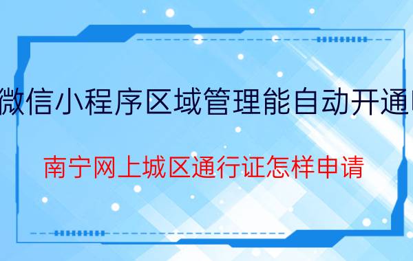 微信小程序区域管理能自动开通吗 南宁网上城区通行证怎样申请？